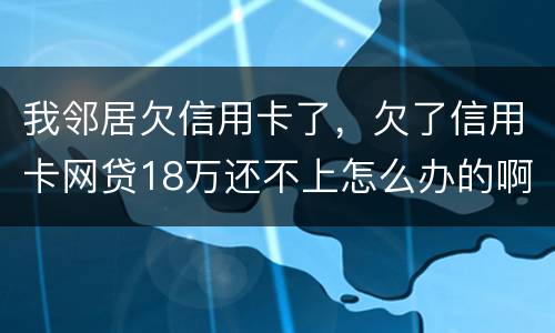 我邻居欠信用卡了，欠了信用卡网贷18万还不上怎么办的啊