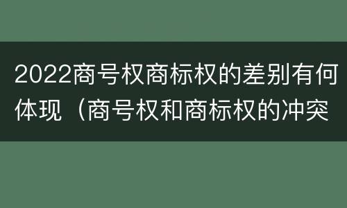 2022商号权商标权的差别有何体现（商号权和商标权的冲突和解决）