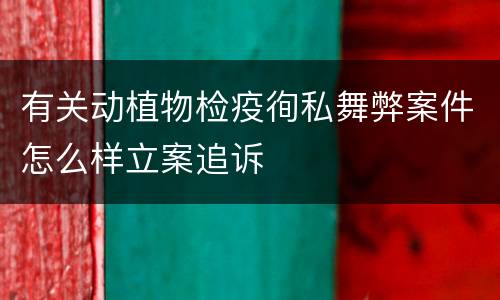 有关动植物检疫徇私舞弊案件怎么样立案追诉
