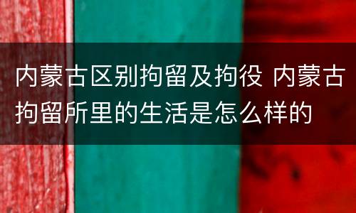 内蒙古区别拘留及拘役 内蒙古拘留所里的生活是怎么样的