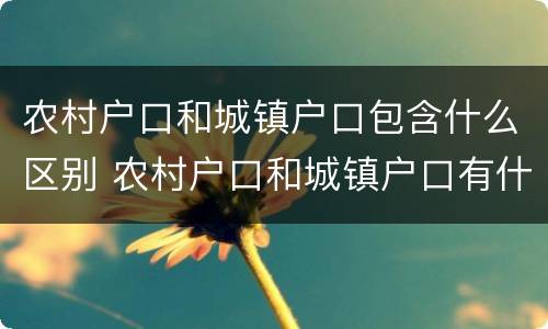 农村户口和城镇户口包含什么区别 农村户口和城镇户口有什么区别在政策上