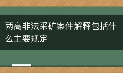 两高非法采矿案件解释包括什么主要规定