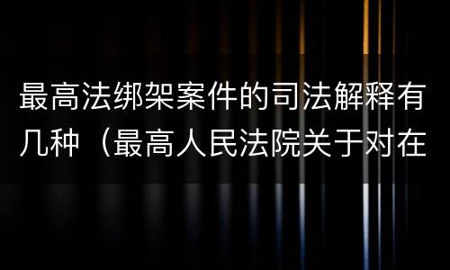 最高法绑架案件的司法解释有几种（最高人民法院关于对在绑架过程中）