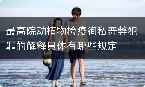 最高院动植物检疫徇私舞弊犯罪的解释具体有哪些规定