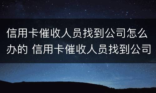 信用卡催收人员找到公司怎么办的 信用卡催收人员找到公司怎么办的电话