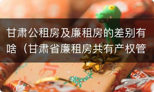 甘肃公租房及廉租房的差别有啥（甘肃省廉租房共有产权管理办法）