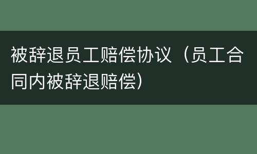 被辞退员工赔偿协议（员工合同内被辞退赔偿）