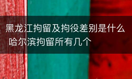 黑龙江拘留及拘役差别是什么 哈尔滨拘留所有几个