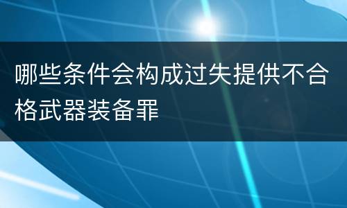 哪些条件会构成过失提供不合格武器装备罪