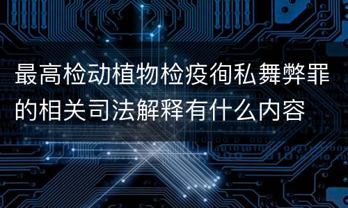 最高检动植物检疫徇私舞弊罪的相关司法解释有什么内容