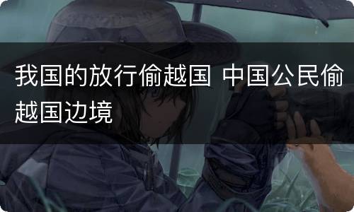 我国的放行偷越国 中国公民偷越国边境