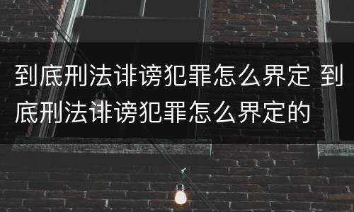 到底刑法诽谤犯罪怎么界定 到底刑法诽谤犯罪怎么界定的
