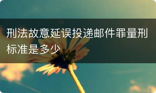 刑法故意延误投递邮件罪量刑标准是多少