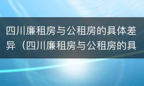 四川廉租房与公租房的具体差异（四川廉租房与公租房的具体差异是什么）