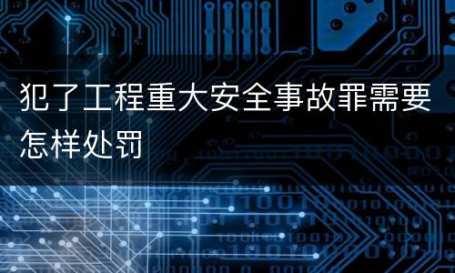 犯了工程重大安全事故罪需要怎样处罚