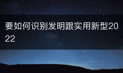 要如何识别发明跟实用新型2022