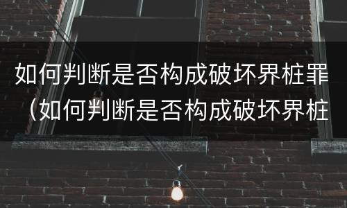 如何判断是否构成破坏界桩罪（如何判断是否构成破坏界桩罪行为）