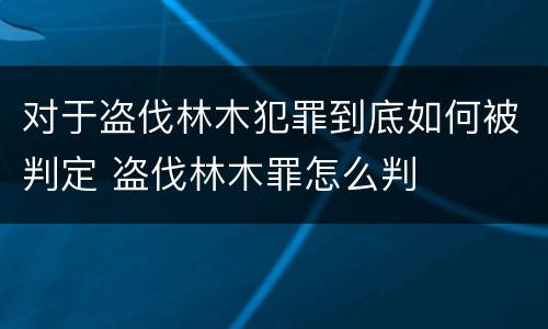 对于盗伐林木犯罪到底如何被判定 盗伐林木罪怎么判