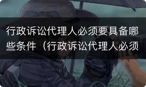 行政诉讼代理人必须要具备哪些条件（行政诉讼代理人必须要具备哪些条件和资格）