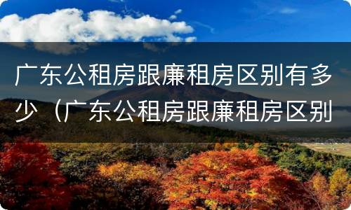 广东公租房跟廉租房区别有多少（广东公租房跟廉租房区别有多少年）