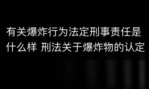 有关爆炸行为法定刑事责任是什么样 刑法关于爆炸物的认定