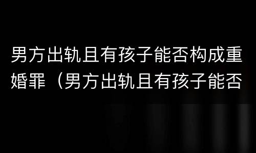 男方出轨且有孩子能否构成重婚罪（男方出轨且有孩子能否构成重婚罪呢）
