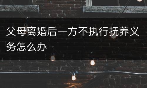 父母离婚后一方不执行抚养义务怎么办