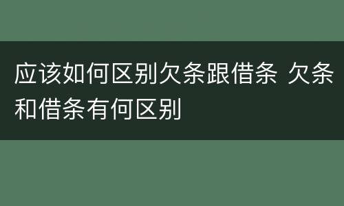 应该如何区别欠条跟借条 欠条和借条有何区别