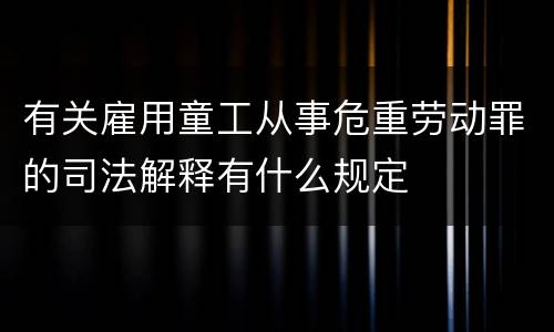 有关雇用童工从事危重劳动罪的司法解释有什么规定