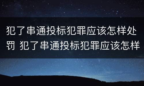 犯了串通投标犯罪应该怎样处罚 犯了串通投标犯罪应该怎样处罚呢