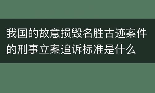 我国的故意损毁名胜古迹案件的刑事立案追诉标准是什么
