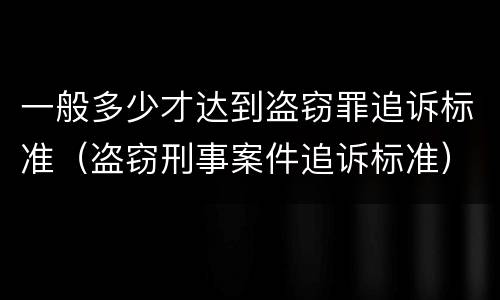一般多少才达到盗窃罪追诉标准（盗窃刑事案件追诉标准）