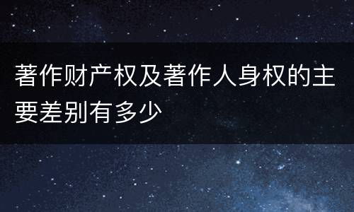 著作财产权及著作人身权的主要差别有多少