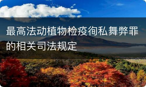 最高法动植物检疫徇私舞弊罪的相关司法规定