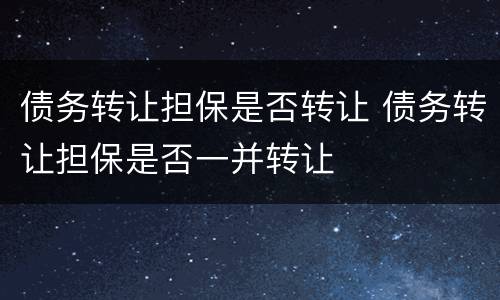 债务转让担保是否转让 债务转让担保是否一并转让