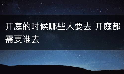 开庭的时候哪些人要去 开庭都需要谁去