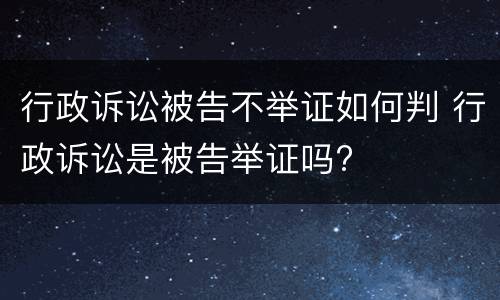 行政诉讼被告不举证如何判 行政诉讼是被告举证吗?