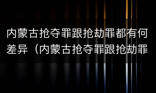 内蒙古抢夺罪跟抢劫罪都有何差异（内蒙古抢夺罪跟抢劫罪都有何差异之处）