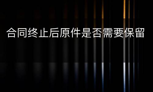 合同终止后原件是否需要保留