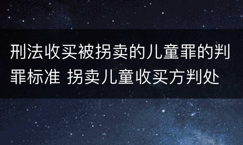 刑法收买被拐卖的儿童罪的判罪标准 拐卖儿童收买方判处