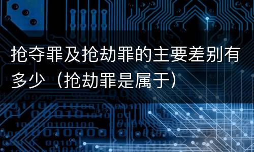 抢夺罪及抢劫罪的主要差别有多少（抢劫罪是属于）