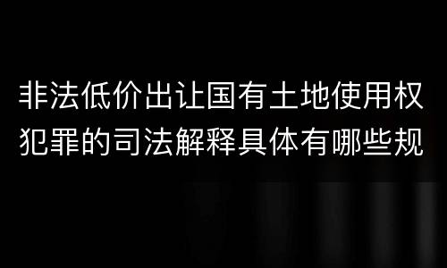 非法低价出让国有土地使用权犯罪的司法解释具体有哪些规定