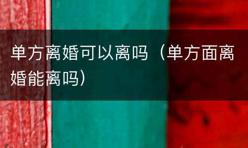 单方离婚可以离吗（单方面离婚能离吗）