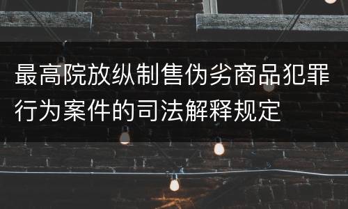 最高院放纵制售伪劣商品犯罪行为案件的司法解释规定