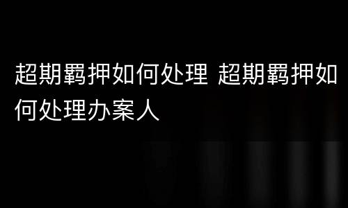 超期羁押如何处理 超期羁押如何处理办案人
