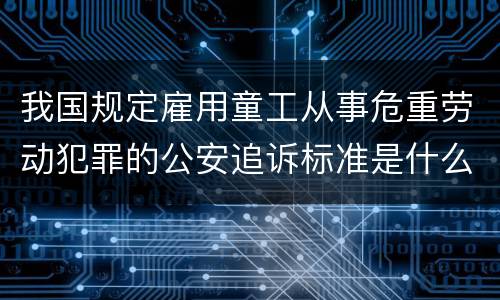 我国规定雇用童工从事危重劳动犯罪的公安追诉标准是什么