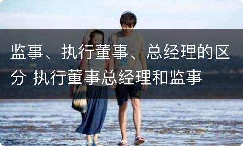 监事、执行董事、总经理的区分 执行董事总经理和监事