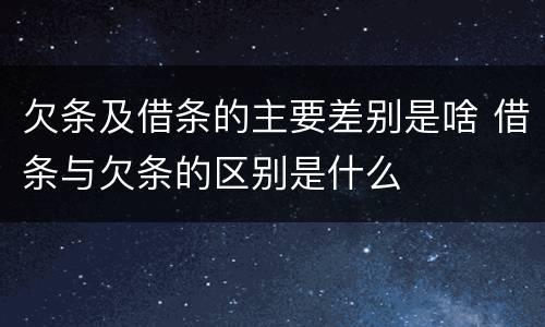 欠条及借条的主要差别是啥 借条与欠条的区别是什么