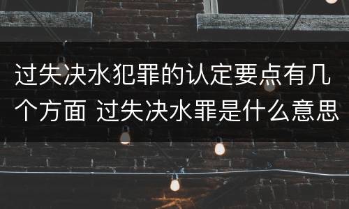过失决水犯罪的认定要点有几个方面 过失决水罪是什么意思
