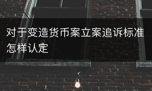 对于变造货币案立案追诉标准怎样认定